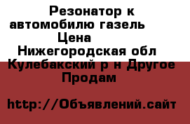 Резонатор к автомобилю газель 3302 › Цена ­ 950 - Нижегородская обл., Кулебакский р-н Другое » Продам   